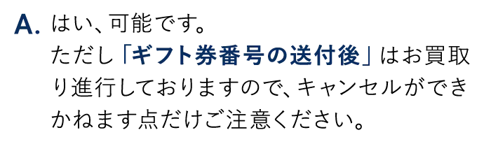 A.はい、可能です。ただし「ギフト券番号の送付後」はお買取り進行しておりますので、キャンセルができかねます点だけご注意ください。