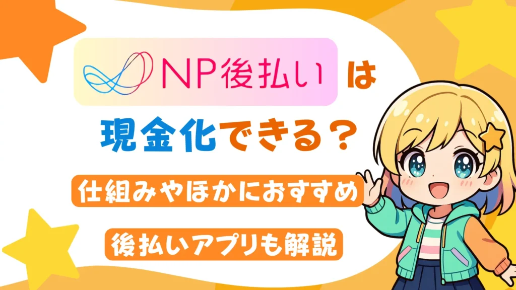 NP後払いは現金化できる？仕組みやほかにおすすめ後払いアプリも解説