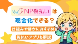 NP後払いは現金化できる？仕組みやほかにおすすめ後払いアプリも解説